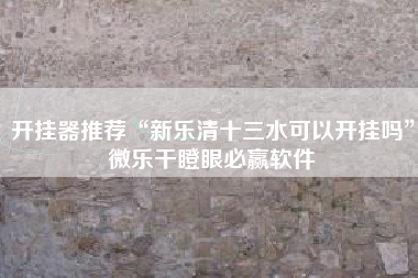 开挂器推荐“新乐清十三水可以开挂吗”微乐干瞪眼必赢软件 开挂器推荐“新乐清十三水可以开挂吗”微乐干瞪眼必赢软件