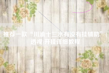 推荐一款“川渝十三水有没有挂辅助”(透视)开挂详细教程 推荐一款“川渝十三水有没有挂辅助”(透视)开挂详细教程