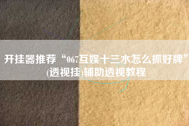 开挂器推荐“067互娱十三水怎么抓好牌”(透视挂)辅助透视教程
