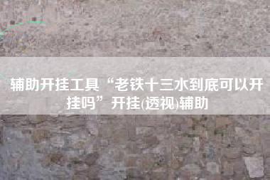 辅助开挂工具“老铁十三水到底可以开挂吗”开挂(透视)辅助 辅助开挂工具“老铁十三水到底可以开挂吗”开挂(透视)辅助