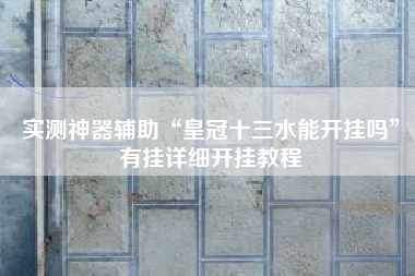 实测神器辅助“皇冠十三水能开挂吗”有挂详细开挂教程 实测神器辅助“皇冠十三水能开挂吗”有挂详细开挂教程