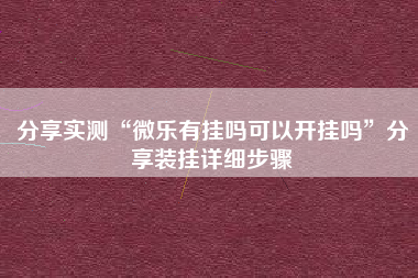 分享实测“微乐有挂吗可以开挂吗”分享装挂详细步骤