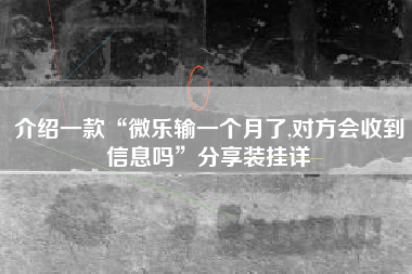 介绍一款“微乐输一个月了,对方会收到信息吗”分享装挂详 介绍一款“微乐输一个月了,对方会收到信息吗”分享装挂详
