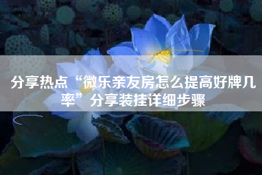 分享热点“微乐亲友房怎么提高好牌几率”分享装挂详细步骤 分享热点“微乐亲友房怎么提高好牌几率”分享装挂详细步骤