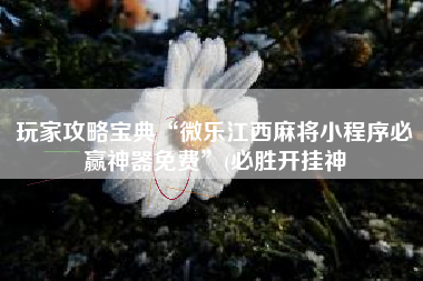 玩家攻略宝典“微乐江西麻将小程序必赢神器免费”(必胜开挂神