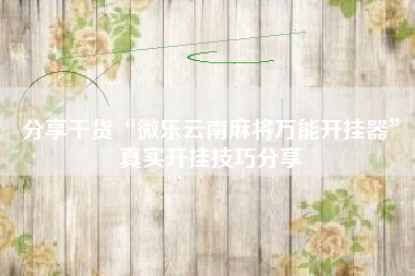 分享干货“微乐云南麻将万能开挂器”真实开挂技巧分享