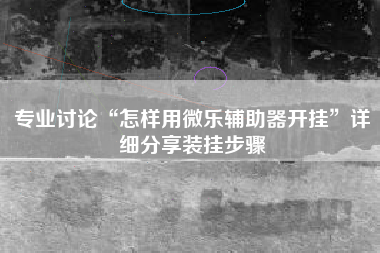 专业讨论“怎样用微乐辅助器开挂”详细分享装挂步骤 专业讨论“怎样用微乐辅助器开挂”详细分享装挂步骤