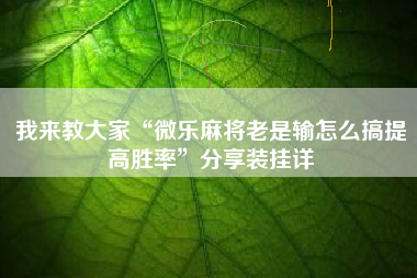 我来教大家“微乐麻将老是输怎么搞提高胜率”分享装挂详