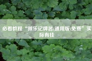 必看教程“微乐记牌器(通用版)免费”实际有挂 必看教程“微乐记牌器(通用版)免费”实际有挂