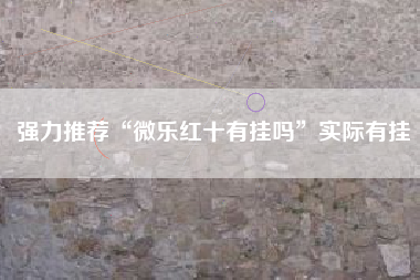 强力推荐“微乐红十有挂吗”实际有挂