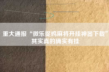 重大通报“微乐捉鸡麻将开挂神器下载”其实真的确实有挂