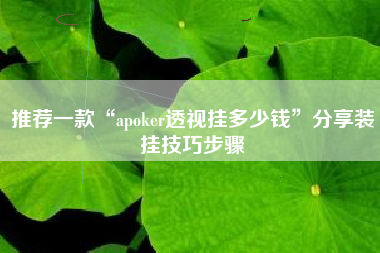推荐一款“apoker透视挂多少钱”分享装挂技巧步骤 推荐一款“apoker透视挂多少钱”分享装挂技巧步骤