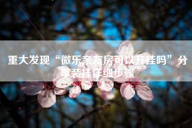 重大发现“微乐亲友房可以开挂吗”分享装挂详细步骤