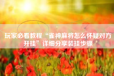 玩家必看教程“雀神麻将怎么怀疑对方开挂”详细分享装挂步骤 玩家必看教程“雀神麻将怎么怀疑对方开挂”详细分享装挂步骤