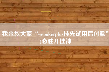我来教大家“wepokerplus挂先试用后付款”(必胜开挂神