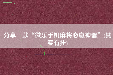 分享一款“微乐手机麻将必赢神器”(其实有挂)