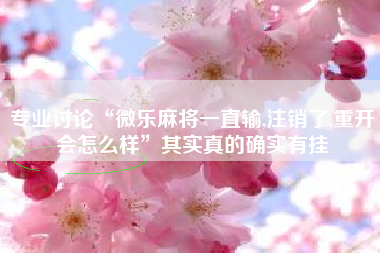 专业讨论“微乐麻将一直输,注销了,重开会怎么样”其实真的确实有挂 专业讨论“微乐麻将一直输,注销了,重开会怎么样”其实真的确实有挂