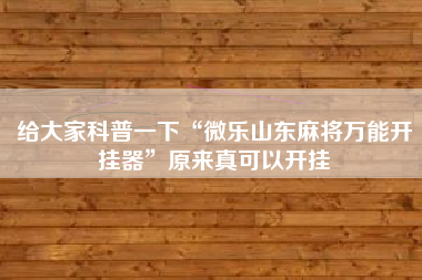 给大家科普一下“微乐山东麻将万能开挂器”原来真可以开挂