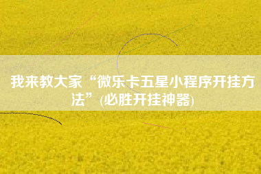 我来教大家“微乐卡五星小程序开挂方法”(必胜开挂神器) 我来教大家“微乐卡五星小程序开挂方法”(必胜开挂神器)