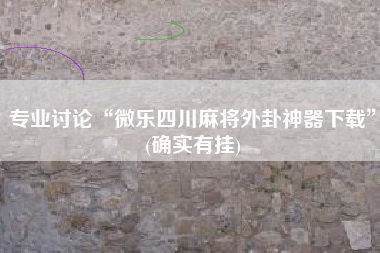 专业讨论“微乐四川麻将外卦神器下载”(确实有挂) 专业讨论“微乐四川麻将外卦神器下载”(确实有挂)