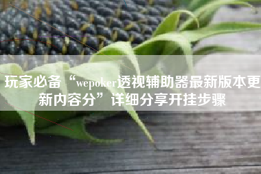 玩家必备“wepoker透视辅助器最新版本更新内容分”详细分享开挂步骤