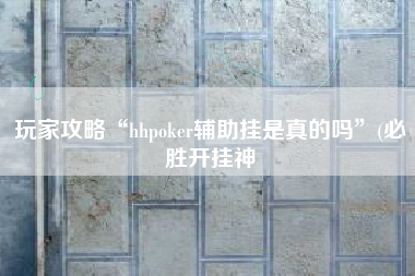 玩家攻略“hhpoker辅助挂是真的吗”(必胜开挂神 玩家攻略“hhpoker辅助挂是真的吗”(必胜开挂神