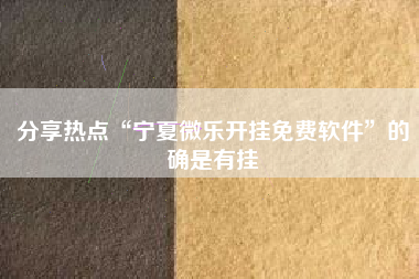 分享热点“宁夏微乐开挂免费软件”的确是有挂 分享热点“宁夏微乐开挂免费软件”的确是有挂