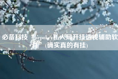 必备科技“wepoker私人局开挂透视辅助软件”(确实真的有挂)