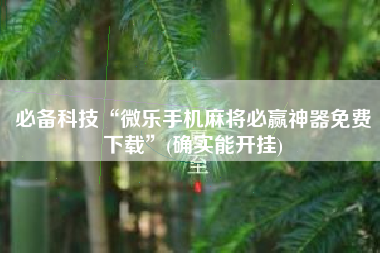 必备科技“微乐手机麻将必赢神器免费下载”(确实能开挂)