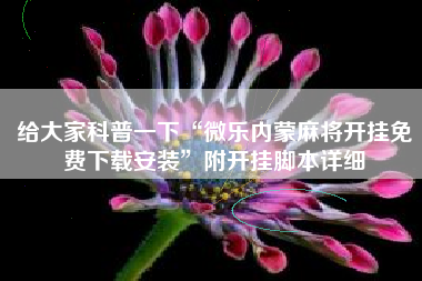 给大家科普一下“微乐内蒙麻将开挂免费下载安装”附开挂脚本详细 给大家科普一下“微乐内蒙麻将开挂免费下载安装”附开挂脚本详细