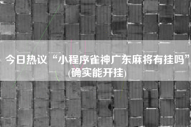 今日热议“小程序雀神广东麻将有挂吗”(确实能开挂)