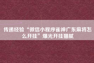 传递经验“微信小程序雀神广东麻将怎么开挂”爆光开挂猫腻 传递经验“微信小程序雀神广东麻将怎么开挂”爆光开挂猫腻