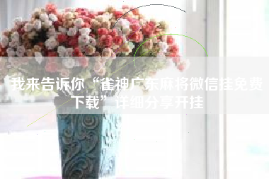 我来告诉你“雀神广东麻将微信挂免费下载”详细分享开挂