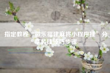 指定教程“微乐福建麻将小程序挂”分享装挂技巧步骤 指定教程“微乐福建麻将小程序挂”分享装挂技巧步骤