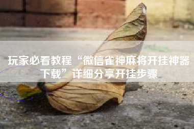 玩家必看教程“微信雀神麻将开挂神器下载”详细分享开挂步骤 玩家必看教程“微信雀神麻将开挂神器下载”详细分享开挂步骤