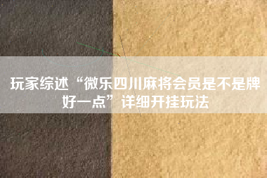 玩家综述“微乐四川麻将会员是不是牌好一点”详细开挂玩法 玩家综述“微乐四川麻将会员是不是牌好一点”详细开挂玩法