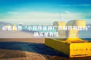 必看科普“小程序雀神广东麻将有挂吗”确实是有挂 必看科普“小程序雀神广东麻将有挂吗”确实是有挂