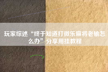 玩家综述“终于知道打微乐麻将老输怎么办”分享用挂教程