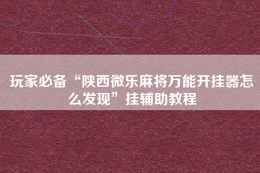 玩家必备“陕西微乐麻将万能开挂器怎么发现”挂辅助教程