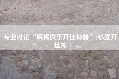 专业讨论“麻将微乐开挂神器”(必胜开挂神 专业讨论“麻将微乐开挂神器”(必胜开挂神