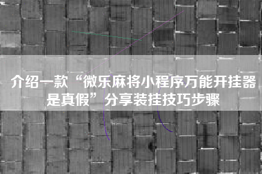 介绍一款“微乐麻将小程序万能开挂器是真假”分享装挂技巧步骤