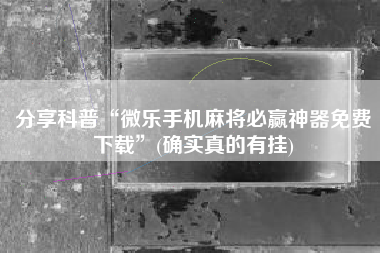 分享科普“微乐手机麻将必赢神器免费下载”(确实真的有挂) 分享科普“微乐手机麻将必赢神器免费下载”(确实真的有挂)