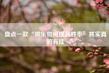 盘点一款“微乐如何提高胜率”其实真的有挂