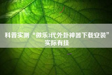 科普实测“微乐3代外卦神器下载安装”实际有挂