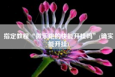 指定教程“微乐跑的快能开挂吗”(确实能开挂) 指定教程“微乐跑的快能开挂吗”(确实能开挂)