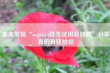 重大发现“wepoker挂先试用后付款”分享真的有挂给你 重大发现“wepoker挂先试用后付款”分享真的有挂给你