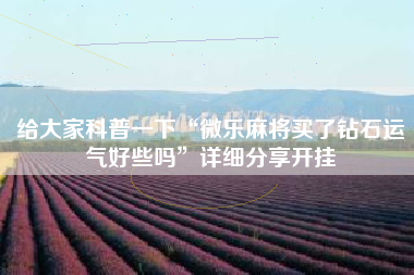 给大家科普一下“微乐麻将买了钻石运气好些吗”详细分享开挂