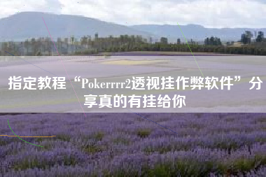 指定教程“Pokerrrr2透视挂作弊软件”分享真的有挂给你