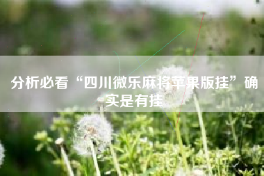 分析必看“四川微乐麻将苹果版挂”确实是有挂 分析必看“四川微乐麻将苹果版挂”确实是有挂