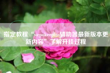 指定教程“wepokerplus辅助器最新版本更新内容”了解开挂过程 指定教程“wepokerplus辅助器最新版本更新内容”了解开挂过程